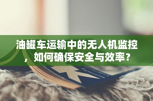 油罐车运输中的无人机监控，如何确保安全与效率？
