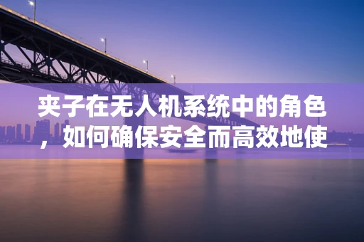 夹子在无人机系统中的角色，如何确保安全而高效地使用？