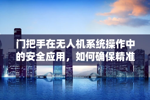 门把手在无人机系统操作中的安全应用，如何确保精准对接与安全防护？