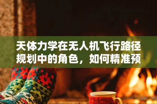 天体力学在无人机飞行路径规划中的角色，如何精准预测并规避空中障碍？