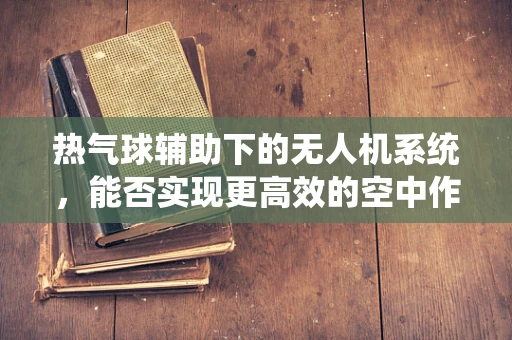 热气球辅助下的无人机系统，能否实现更高效的空中作业？