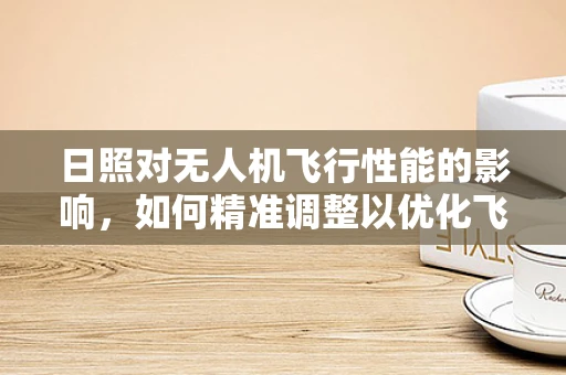 日照对无人机飞行性能的影响，如何精准调整以优化飞行体验？