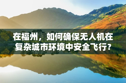 在福州，如何确保无人机在复杂城市环境中安全飞行？