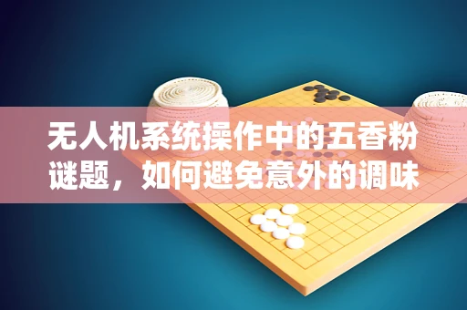 无人机系统操作中的五香粉谜题，如何避免意外的调味