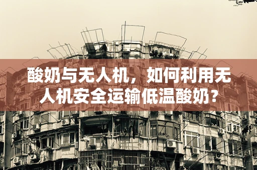 酸奶与无人机，如何利用无人机安全运输低温酸奶？