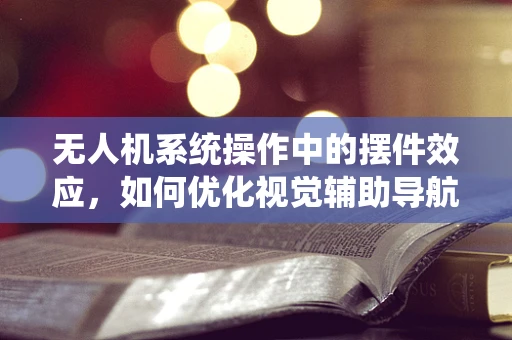 无人机系统操作中的摆件效应，如何优化视觉辅助导航？
