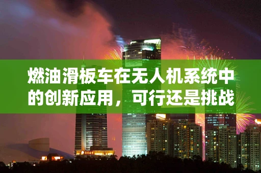 燃油滑板车在无人机系统中的创新应用，可行还是挑战？