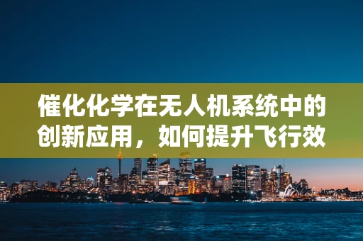 催化化学在无人机系统中的创新应用，如何提升飞行效率与环保性能？