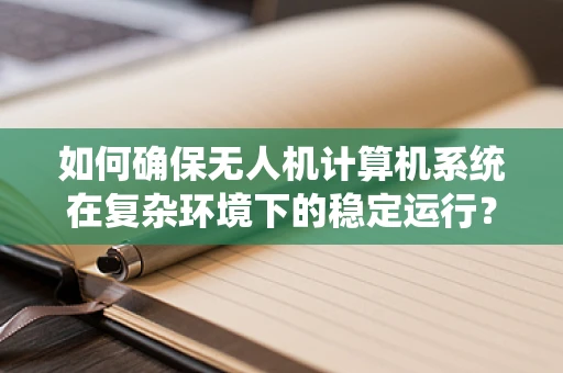 如何确保无人机计算机系统在复杂环境下的稳定运行？