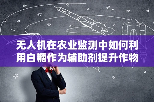 无人机在农业监测中如何利用白糖作为辅助剂提升作物识别精度？