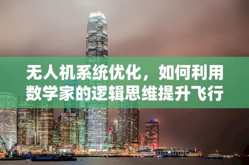 无人机系统优化，如何利用数学家的逻辑思维提升飞行效率？