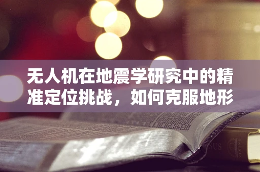 无人机在地震学研究中的精准定位挑战，如何克服地形复杂性的影响？