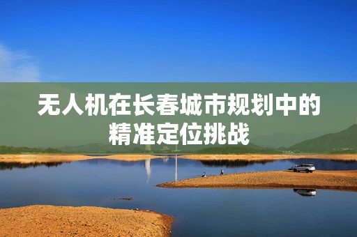 无人机在长春城市规划中的精准定位挑战