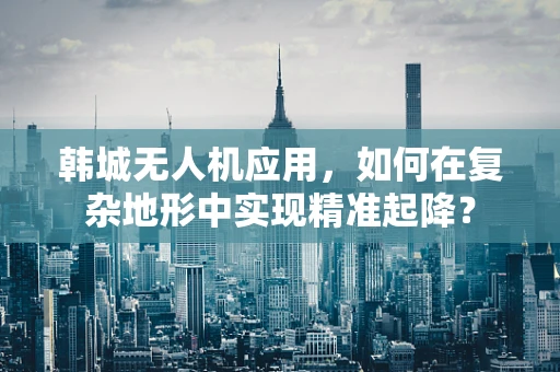 韩城无人机应用，如何在复杂地形中实现精准起降？