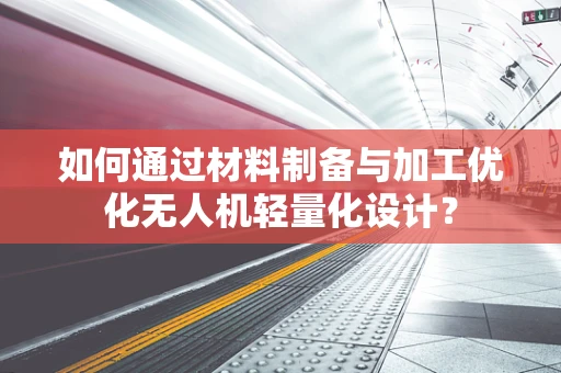 如何通过材料制备与加工优化无人机轻量化设计？