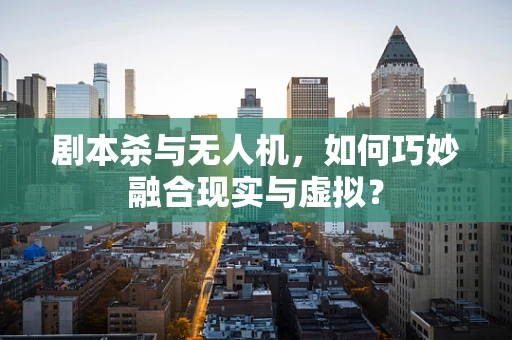 剧本杀与无人机，如何巧妙融合现实与虚拟？