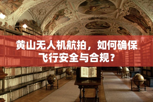 黄山无人机航拍，如何确保飞行安全与合规？