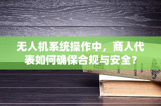 无人机系统操作中，商人代表如何确保合规与安全？