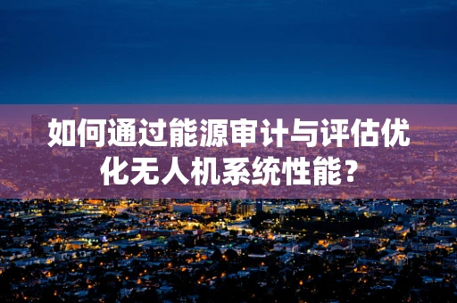 如何通过能源审计与评估优化无人机系统性能？