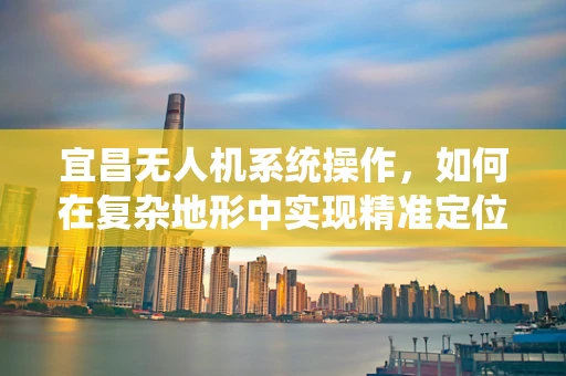 宜昌无人机系统操作，如何在复杂地形中实现精准定位？