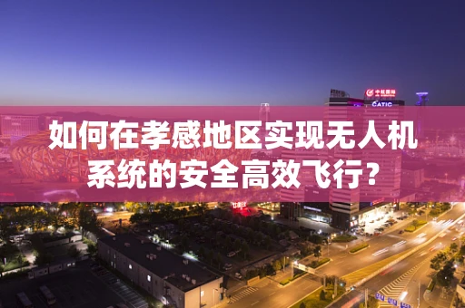如何在孝感地区实现无人机系统的安全高效飞行？