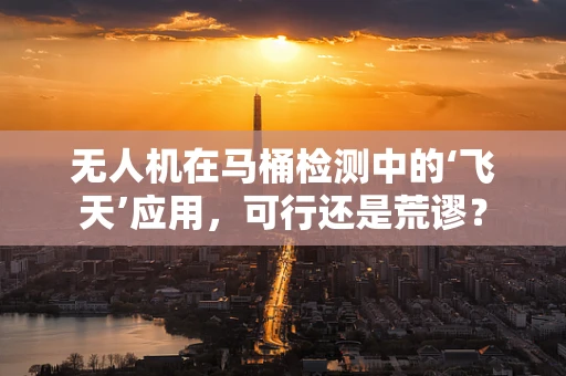 无人机在马桶检测中的‘飞天’应用，可行还是荒谬？