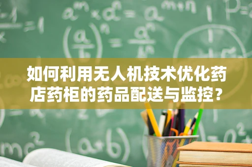 如何利用无人机技术优化药店药柜的药品配送与监控？