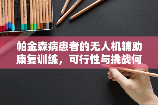 帕金森病患者的无人机辅助康复训练，可行性与挑战何在？