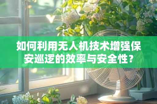 如何利用无人机技术增强保安巡逻的效率与安全性？