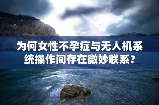 为何女性不孕症与无人机系统操作间存在微妙联系？
