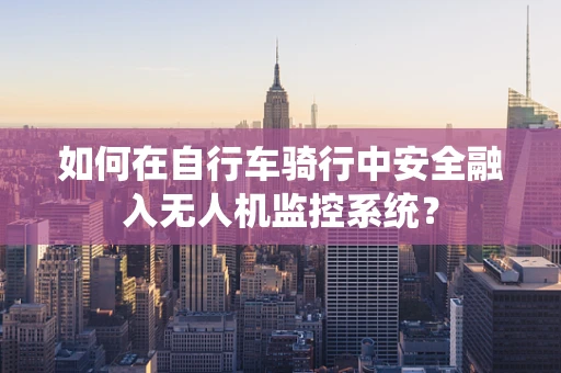 如何在自行车骑行中安全融入无人机监控系统？