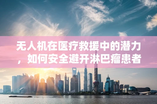 无人机在医疗救援中的潜力，如何安全避开淋巴瘤患者的辐射区域？