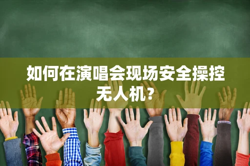 如何在演唱会现场安全操控无人机？