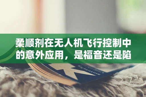柔顺剂在无人机飞行控制中的意外应用，是福音还是陷阱？