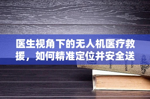 医生视角下的无人机医疗救援，如何精准定位并安全送达？