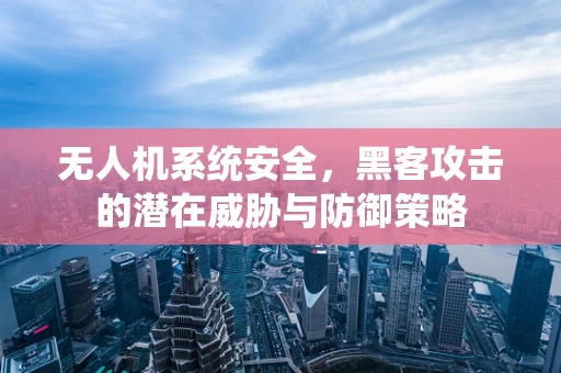 无人机系统安全，黑客攻击的潜在威胁与防御策略