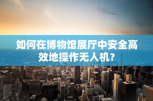 如何在博物馆展厅中安全高效地操作无人机？