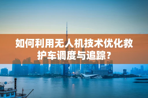 如何利用无人机技术优化救护车调度与追踪？
