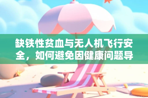 缺铁性贫血与无人机飞行安全，如何避免因健康问题导致的操作失误？