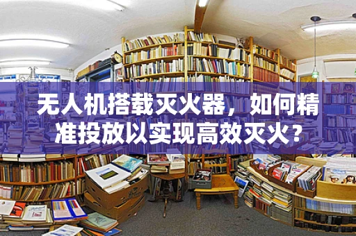 无人机搭载灭火器，如何精准投放以实现高效灭火？