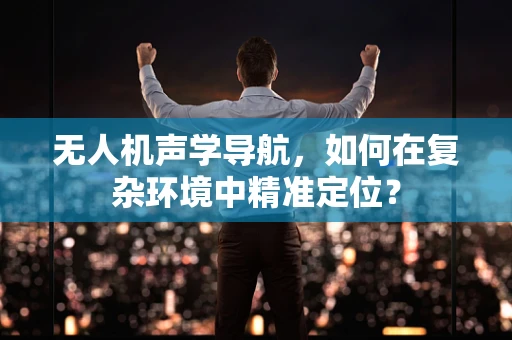 无人机声学导航，如何在复杂环境中精准定位？
