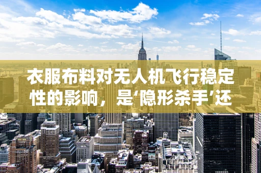 衣服布料对无人机飞行稳定性的影响，是‘隐形杀手’还是‘隐形助力’？