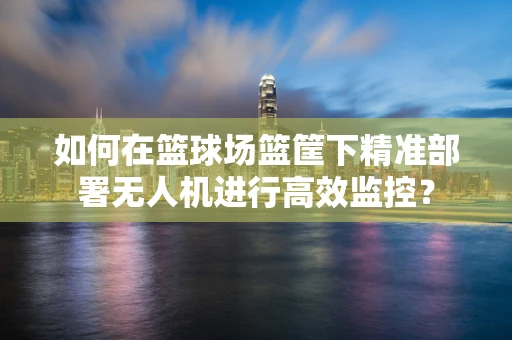 如何在篮球场篮筐下精准部署无人机进行高效监控？