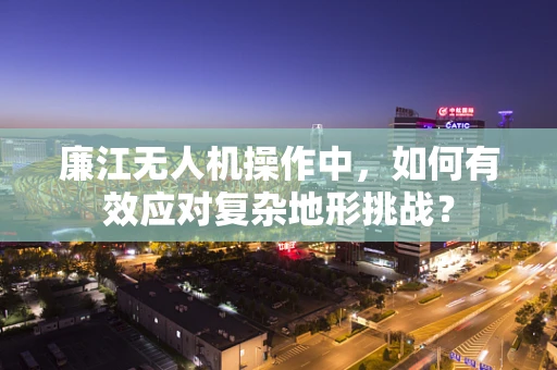 廉江无人机操作中，如何有效应对复杂地形挑战？