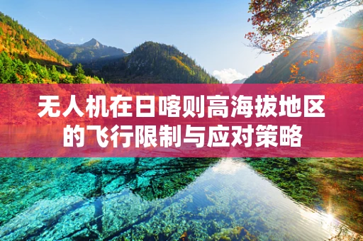 无人机在日喀则高海拔地区的飞行限制与应对策略