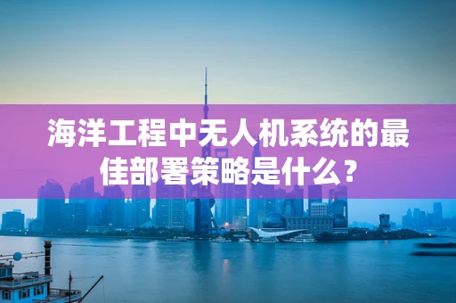 海洋工程中无人机系统的最佳部署策略是什么？