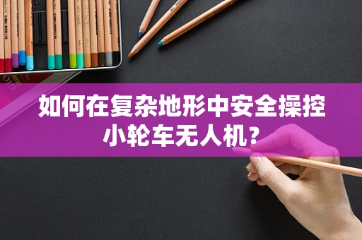 如何在复杂地形中安全操控小轮车无人机？