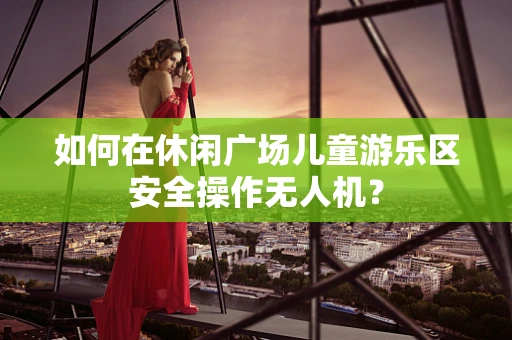 如何在休闲广场儿童游乐区安全操作无人机？