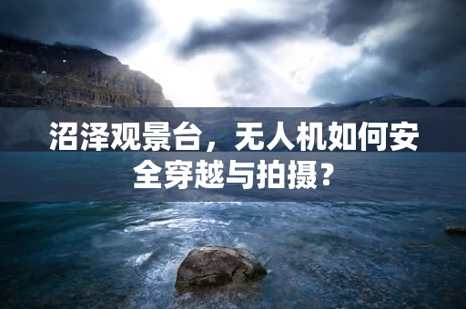 沼泽观景台，无人机如何安全穿越与拍摄？