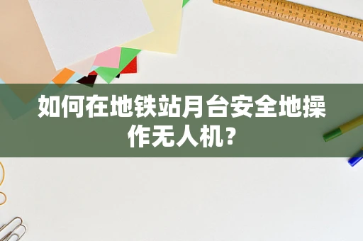 如何在地铁站月台安全地操作无人机？